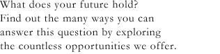 What does your future hold?
Find out the many ways you can
answer this question by exploring
the countless opportunities we offer.